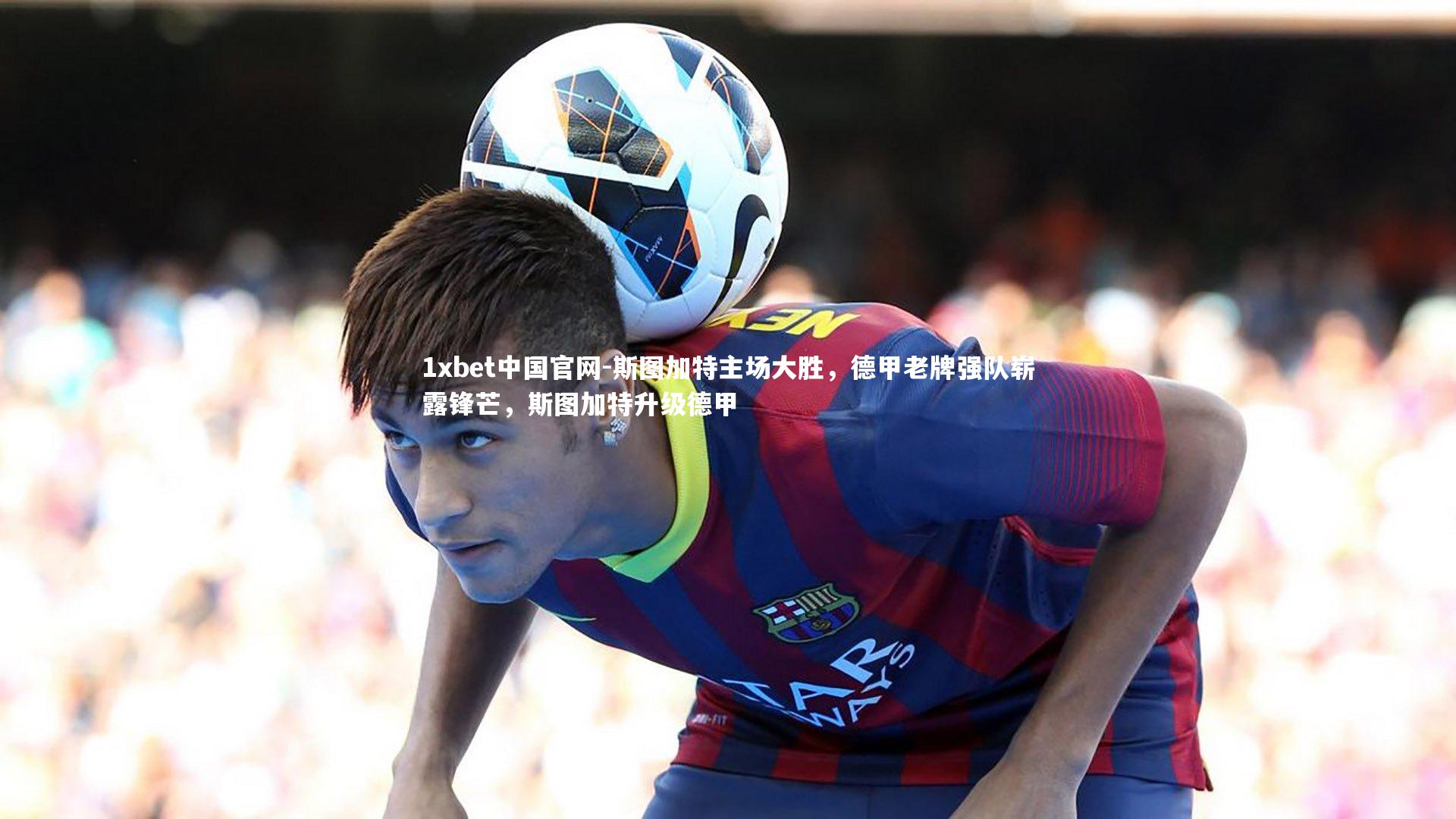 1xbet中国官网-斯图加特主场大胜，德甲老牌强队崭露锋芒，斯图加特升级德甲