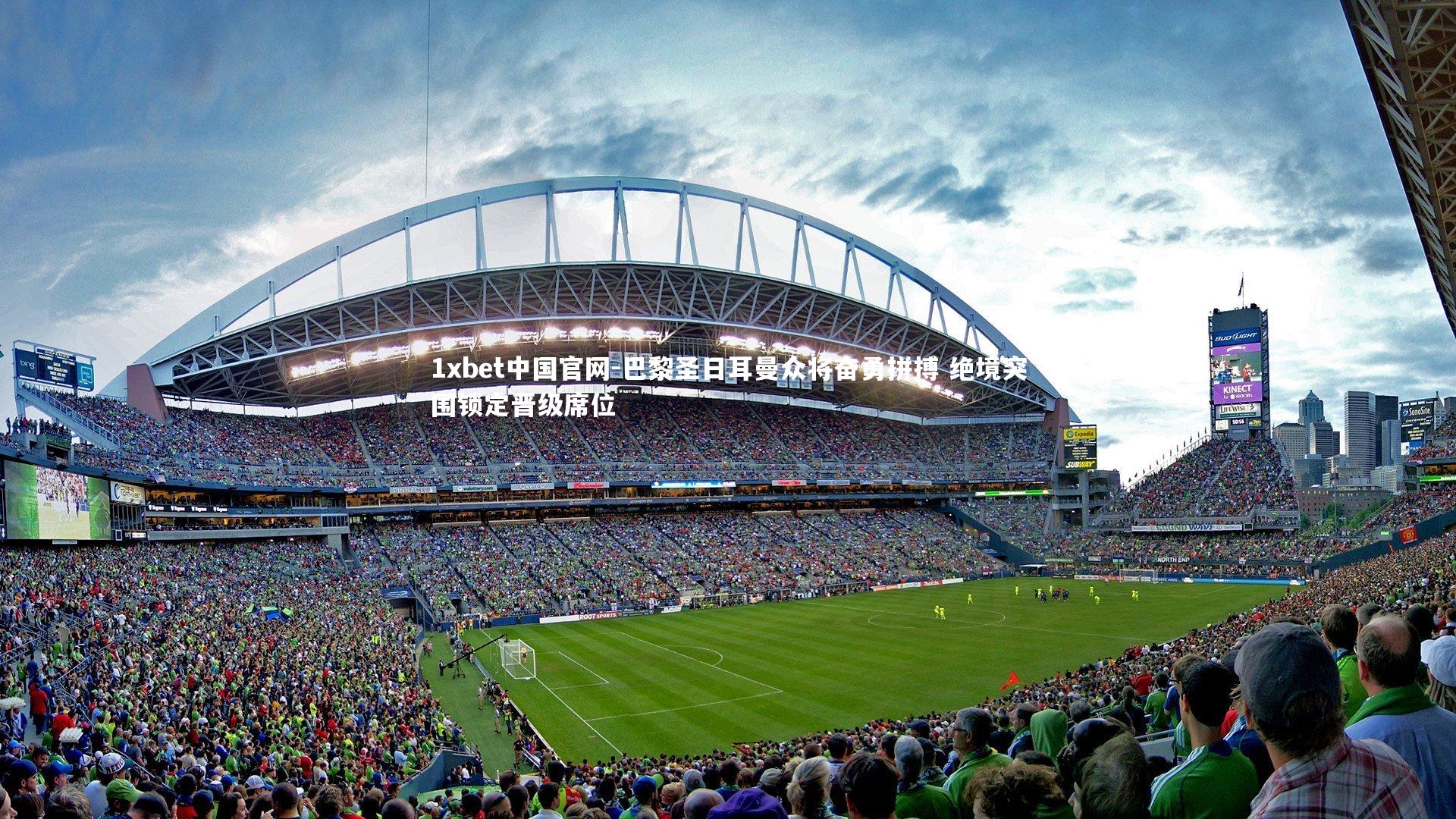 巴黎圣日耳曼众将奋勇拼搏 绝境突围锁定晋级席位