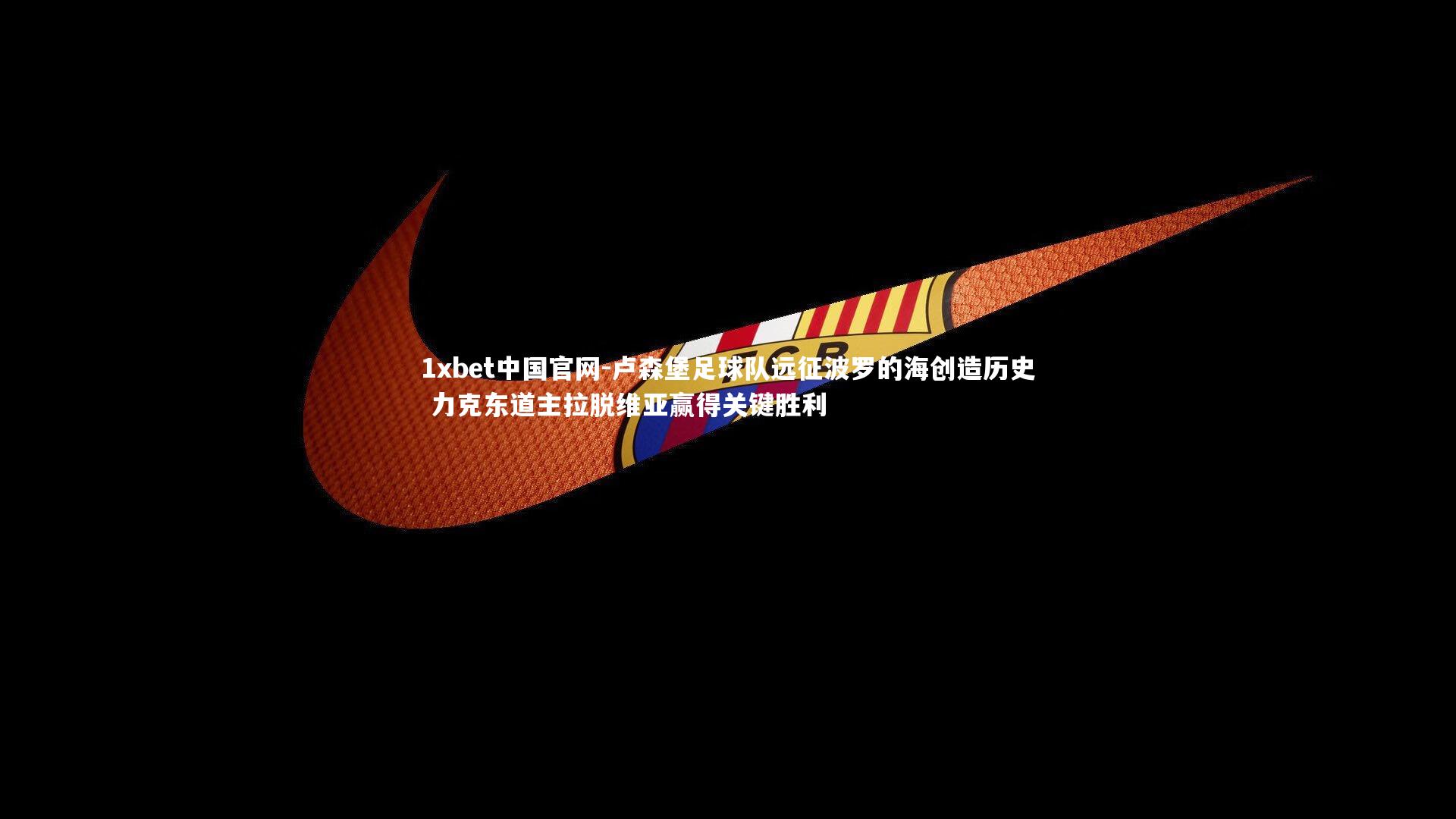 卢森堡足球队远征波罗的海创造历史 力克东道主拉脱维亚赢得关键胜利