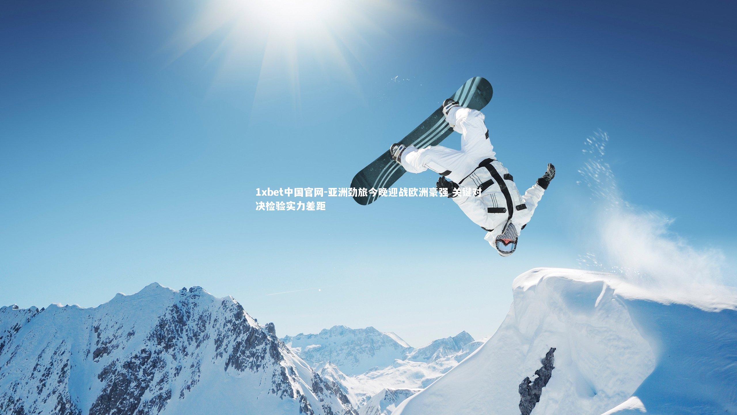 1xbet中国官网-亚洲劲旅今晚迎战欧洲豪强 关键对决检验实力差距