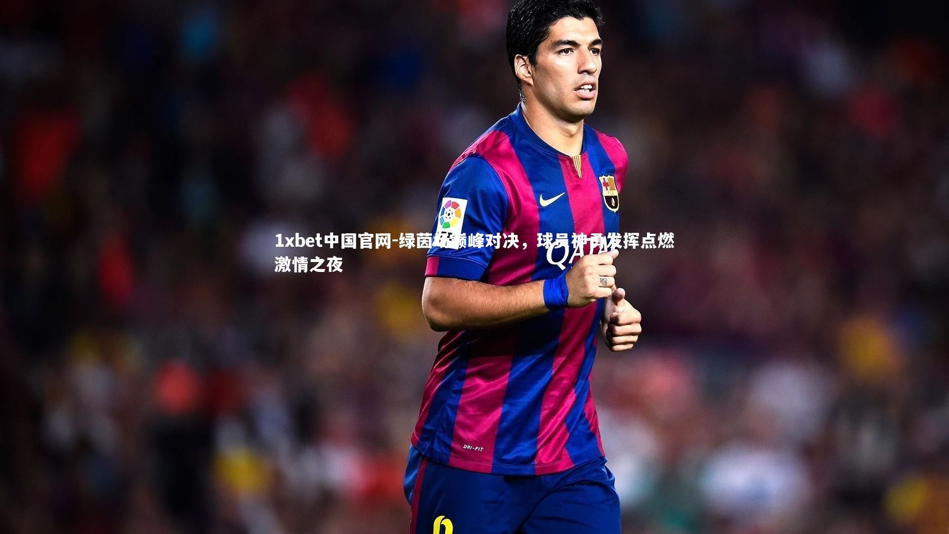 1xbet中国官网-绿茵场巅峰对决，球员神勇发挥点燃激情之夜