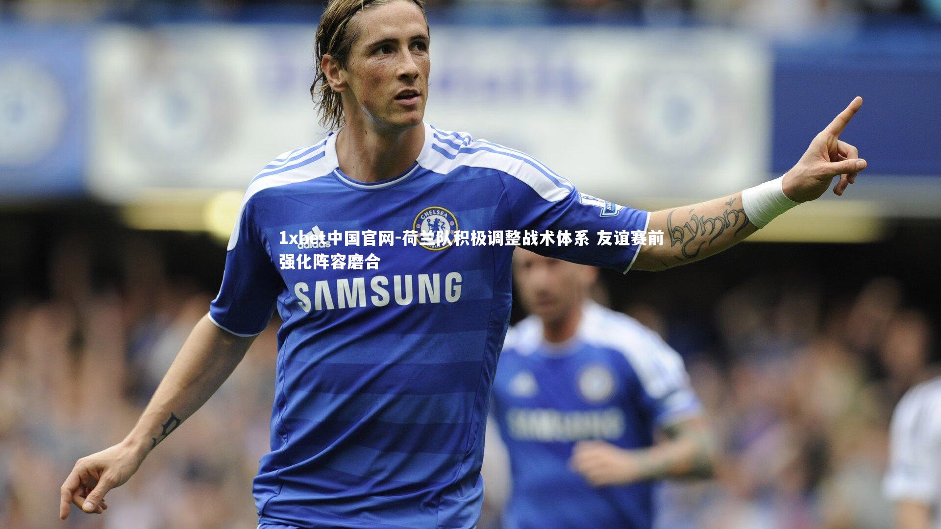 1xbet中国官网-荷兰队积极调整战术体系 友谊赛前强化阵容磨合