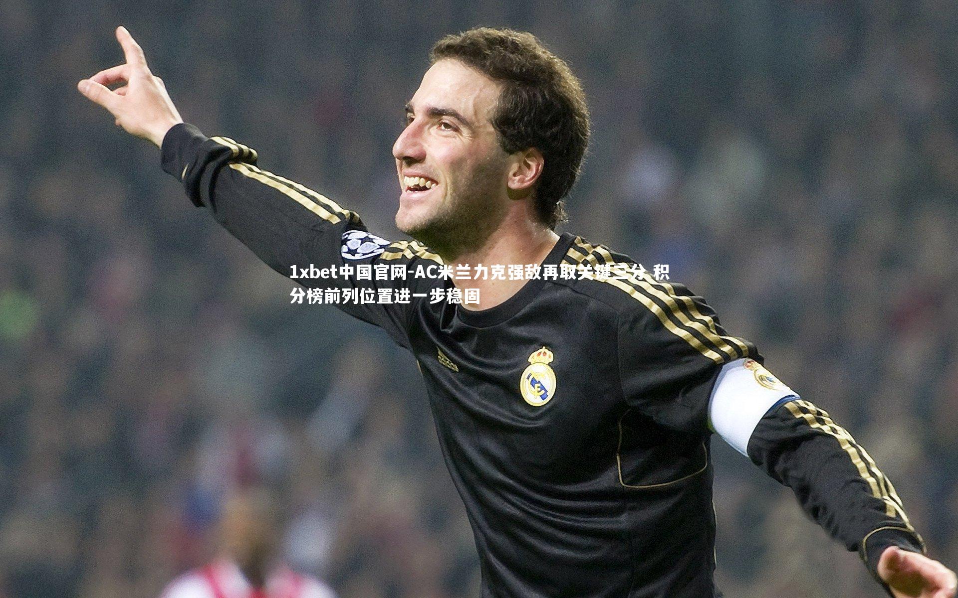 1xbet中国官网-AC米兰力克强敌再取关键三分 积分榜前列位置进一步稳固